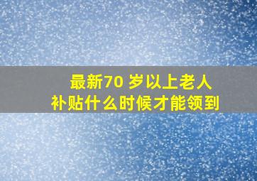 最新70 岁以上老人补贴什么时候才能领到